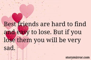 Best friends are hard to find and easy to lose. But if you lose them you will be very sad.