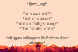 
*विषय...आई*

*जन्म देऊन आईने*
*केले अनंत उपकार*
*संस्कार व नितीमूल्ये रुजवून*
*दिला मज योग्य आकार*

*श्री सुहास अजितकुमार मिश्रीकोटकर वेरूळ औरंगाबाद*