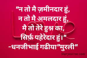 "न तो मै ज़मीनदार हुं, 
न तो मै अमलदार हुं,
मै तो तेरे हुश्न का,
सिर्फ़ पहेरेदार हुं।"
-धनजीभाई गढीया"मुरली" 