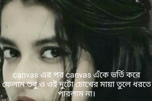 canvas এর পর canvas এঁকে ভর্তি করে ফেলাম তবু ও ওই দুটো চোখের মায়া তুলে ধরতে পারলাম না।