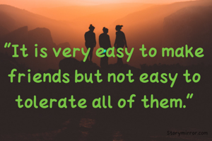 "It is very easy to make friends but not easy to tolerate all of them."