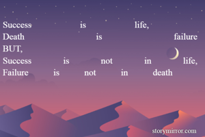 Success is life, 
Death is failure
BUT,
Success is not in life,
Failure is not in death 