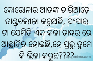 କୋରୋନାର ଆତଙ୍କ ଚାରିଆଡ଼େ ତାଣ୍ଡବଲୀଳା କରୁଅଛି, ସଂସାର ଟା ଯେମିତି ଏକ କଳା ଚାଦର ରେ ଆଚ୍ଛାଦିତ ହୋଇଛି,ହେ ପ୍ରଭୁ ତୁମେ କି ଲିଳା କରୁଛ????