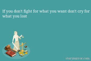 If you don't fight for what you want don't cry for what you lost
