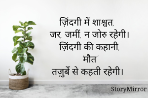 ज़िंदगी में शाश्वत,
जर, जमीं, न जोरु रहेगी।
ज़िंदगी की कहानी,
'मौत'
तज़ुर्बे से कहती रहेगी। 
