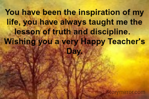 You have been the inspiration of my life, you have always taught me the lesson of truth and discipline.  
Wishing you a very Happy Teacher's Day.