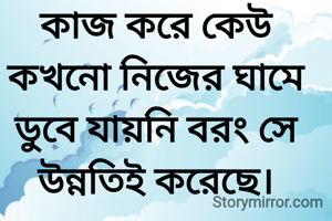 কাজ করে কেউ কখনো নিজের ঘামে ডুবে যায়নি বরং সে উন্নতিই করেছে।