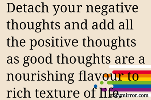 Detach your negative thoughts and add all the positive thoughts as good thoughts are a nourishing flavour to rich texture of life.