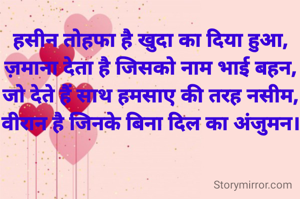 हसीन तोहफा है खुदा का दिया हुआ,
ज़माना देता है जिसको नाम भाई बहन,
जो देते हैं साथ हमसाए की तरह नसीम,
वीरान है जिनके बिना दिल का अंजुमन।