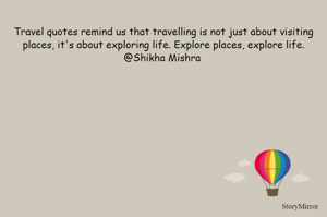 Travel quotes remind us that travelling is not just about visiting places, it's about exploring life. Explore places, explore life.
@Shikha Mishra 