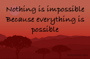 Nothing is impossible
Because everything is possible