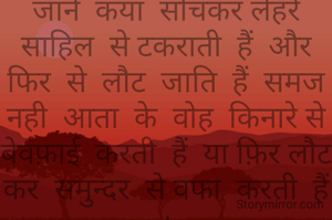 जाने  कया  सोचकर लेहरे साहिल  से टकराती  हैं  और फिर  से  लौट  जाति  हैं  समज  नही  आता  के  वोह  किनारे से  बेवफ़ाई  करती  हैं  या फ़िर लौट  कर  समुन्दर  से वफा  करती  हैं ।