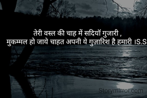 तेरी वस्ल की चाह में सदियॉ गुजारी ,
मुकम्मल हो जाये चाहत अपनी ये गुज़ारिश है हमारी ।S.S.
