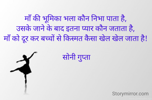 माँ की भूमिका भला कौन निभा पाता है, 
उसके जाने के बाद इतना प्यार कौन जताता है, 
माँ को दूर कर बच्चों से किस्मत कैसा खेल खेल जाता है! 

सोनी गुप्ता

