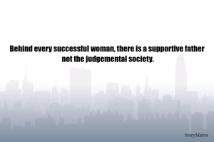Behind every successful woman, there is a supportive father 
not the judgemental society.