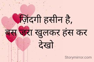 ज़िंदगी हसीन है,
बस जरा खुलकर हंस कर देखो