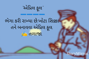 "એપ્રિલ ફૂલ"
➖️➖️➖️➖️
ભેગા કરી રાખ્યા છે,ખોટા સિક્કા
તને બનાવવા એપ્રિલ ફૂલ. 
✍️ તળાજા. 