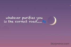 whatever purifies you 
is the correct road......👣
