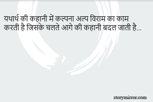 यथार्थ की कहानी में कल्पना अल्प विराम का काम करती है जिसके चलते आगे की कहानी बदल जाती है... 