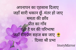 अपनापन का एहसास दिलाए 
जहाँ सारी थकान छूँ-मंतर हो जाए
ममता की छाँव 
प्रीत का गाँव
यही है घर की परिभाषा 
जहाँ समर्पण सहज बस जाए 🌻
              - दिव्या श्री प्रभा