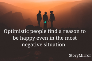 Optimistic people find a reason to be happy even in the most negative situation. 