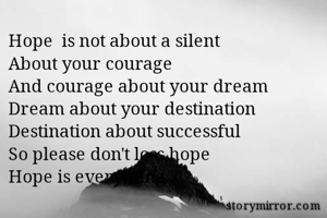 Hope  is not about a silent
About your courage
And courage about your dream
Dream about your destination
Destination about successful 
So please don't loss hope
Hope is everything .