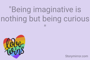 "Being imaginative is nothing but being curious "