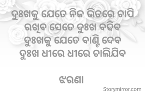 ଦୁଃଖକୁ ଯେତେ ନିଜ ଭିତରେ ଚାପି ରଖିବ ସେତେ ଦୁଃଖ ବଢିବ
ଦୁଃଖକୁ ଯେତେ ବାଣ୍ଟି ଦେବ
ଦୁଃଖ ଧୀରେ ଧୀରେ ଚାଲିଯିବ

ଝରଣା 