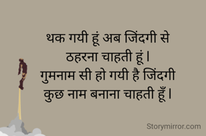 थक गयी हूं अब जिंदगी से
ठहरना चाहती हूं l
गुमनाम सी हो गयी है जिंदगी
कुछ नाम बनाना चाहती हूँ l
