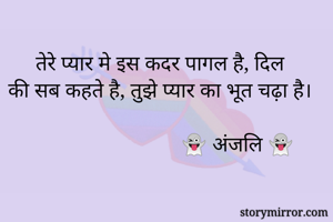 तेरे प्यार मे इस कदर पागल है, दिल 
की सब कहते है, तुझे प्यार का भूत चढ़ा है। 

                           👻 अंजलि 👻