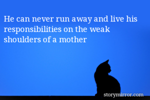 He can never run away and live his responsibilities on the weak shoulders of a mother 