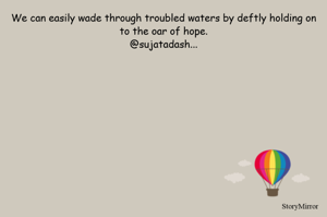 We can easily wade through troubled waters by deftly holding on to the oar of hope.
@sujatadash...
