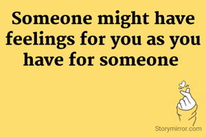 Someone might have feelings for you as you have for someone 