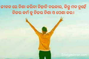 ଜୀବନ ରେ ନିଶା କରିବା ନିହାତି ଦରକାର, କିନ୍ତୁ ମଦ ନୁହେଁ ନିଜର କର୍ମ କୁ ନିଜର ନିଶା ଓ ପେଶା କର।