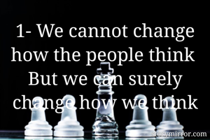 1- We cannot change how the people think 
But we can surely change how we think


2- don't spread problems , spread happiness