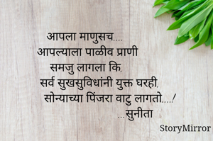आपला माणुसच....
    आपल्याला पाळीव प्राणी समजु लागला कि,
             सर्व सुखसुविधांनी युक्त घरही,
                  सोन्याच्या पिंजरा वाटु लागतो....!
                                 ...सुनीता
