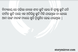 ବିଦ୍ୟାଳୟ ରେ ପଢିଲା ବେଳେ ଶୀତ ଛୁଟି ହେଉ କି ଗ୍ରୀଷ୍ମ ଛୁଟି ଯଦି 
ସୀମିତ ଛୁଟି ପରେ ଏକ ଅତିରିକ୍ତ ଛୁଟି ମିଳି ଯାଉଥିଲା ତା ହେଲେ 
ଆମ ସାଙ୍ଗ ମାନଙ୍କ ମଧ୍ୟରେ ଖୁସି ଦ୍ବିଗୁଣିତ ହେଇ ଯାଉଥିଲା |