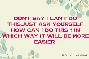 Don't say I can't do this.just ask yourself how can I do this ? In which way it will be more easier 