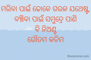 ମରିବା ପାଇଁ ଢୋକେ ଗରଳ ଯଥେଷ୍ଟ,
ବଞ୍ଚିବା ପାଇଁ ସମୁଦ୍ରେ ପାଣି
ବି ନିଅଣ୍ଟ
ଗୌତମ କଚିମ