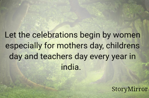 Let the celebrations begin by women especially for mothers day, childrens day and teachers day every year in india. 