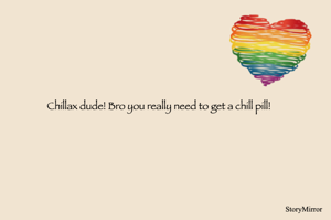Chillax dude! Bro you really need to get a chill pill! 