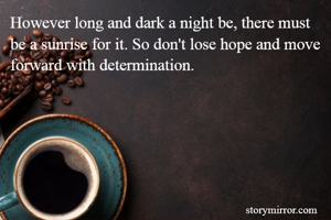 However long and dark a night be, there must be a sunrise for it. So don't lose hope and move forward with determination.
