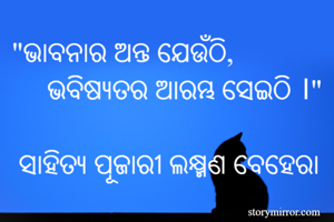 "ଭାବନାର ଅନ୍ତ ଯେଉଁଠି,                   ଭବିଷ୍ୟତର ଆରମ୍ଭ ସେଇଠି ।"

 ସାହିତ୍ୟ ପୂଜାରୀ ଲକ୍ଷ୍ମଣ ବେହେରା