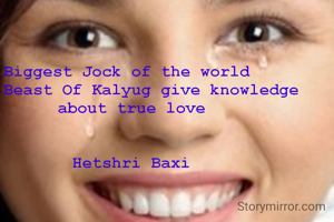 Biggest Jock of the world 
The Beast Of Kalyug give knowledge about true love


Hetshri Baxi