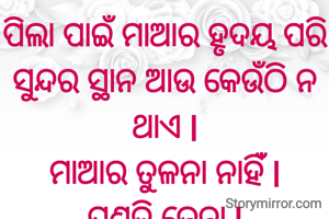 ପିଲା ପାଇଁ ମାଆର ହୃଦୟ ପରି ସୁନ୍ଦର ସ୍ଥାନ ଆଉ କେଉଁଠି ନ ଥାଏ l
ମାଆର ତୁଳନା ନାହିଁ l
ପ୍ରଣତି ଜେନା l