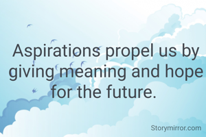 Aspirations propel us by giving meaning and hope for the future. 