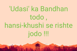 'Udasi' ka Bandhan todo ,
hansi-khushi se rishte jodo !!!