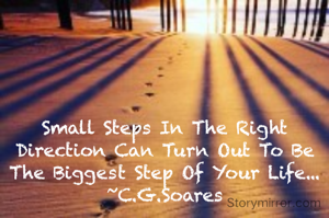 Small Steps In The Right Direction Can Turn Out To Be The Biggest Step Of Your Life...
~C.G.Soares