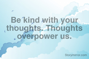 Be kind with your thoughts. Thoughts overpower us.