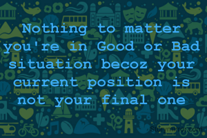 Nothing to matter you're in Good or Bad situation becoz your current position is not your final one
